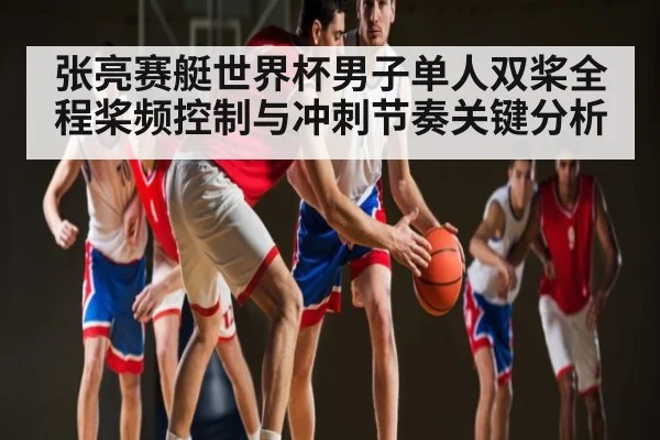 张亮赛艇世界杯男子单人双桨全程桨频控制与冲刺节奏关键分析