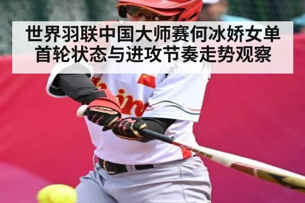 世界羽联中国大师赛何冰娇女单首轮状态与进攻节奏走势观察