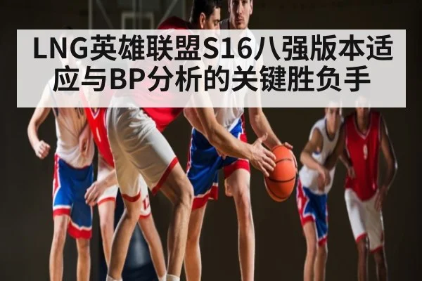 LNG英雄联盟S16八强版本适应与BP分析的关键胜负手