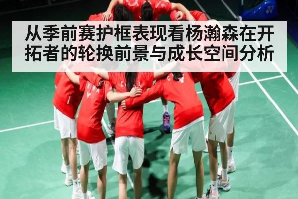 从季前赛护框表现看杨瀚森在开拓者的轮换前景与成长空间分析