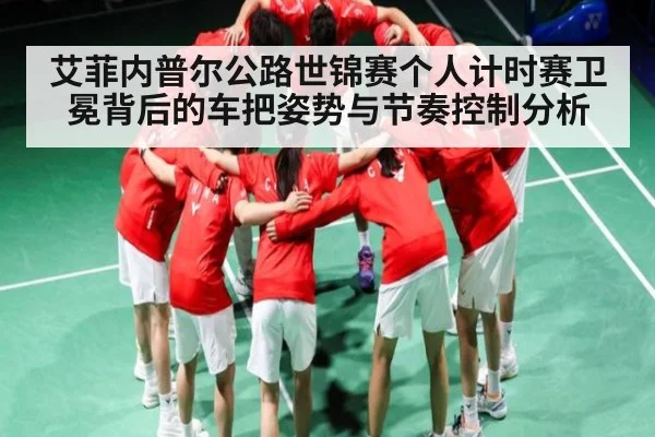 艾菲内普尔公路世锦赛个人计时赛卫冕背后的车把姿势与节奏控制分析