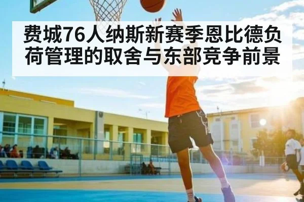 费城76人纳斯新赛季恩比德负荷管理的取舍与东部竞争前景
